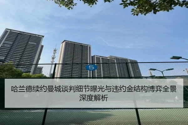 哈兰德续约曼城谈判细节曝光与违约金结构博弈全景深度解析