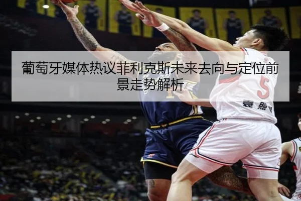 葡萄牙媒体热议菲利克斯未来去向与定位前景走势解析