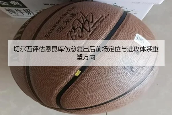 切尔西评估恩昆库伤愈复出后前场定位与进攻体系重塑方向