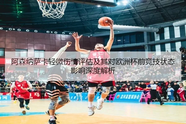 阿森纳萨卡轻微伤情评估及其对欧洲杯前竞技状态影响深度解析