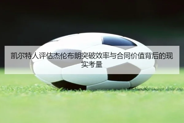 凯尔特人评估杰伦布朗突破效率与合同价值背后的现实考量