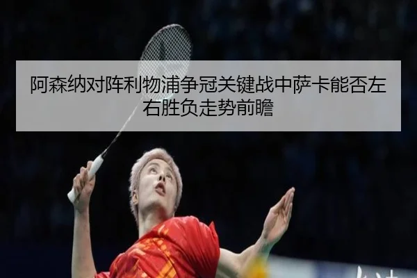 阿森纳对阵利物浦争冠关键战中萨卡能否左右胜负走势前瞻
