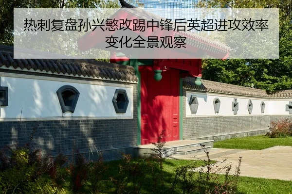 热刺复盘孙兴慜改踢中锋后英超进攻效率变化全景观察