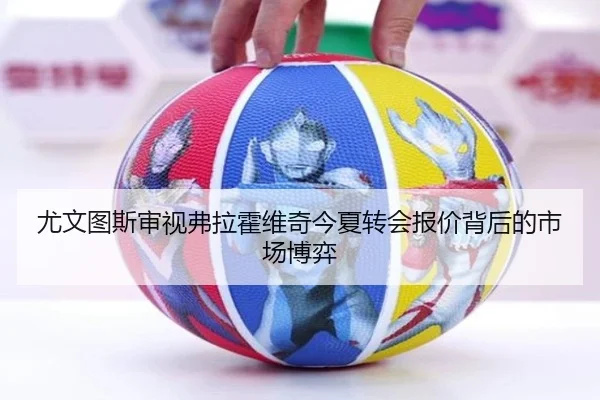 尤文图斯审视弗拉霍维奇今夏转会报价背后的市场博弈