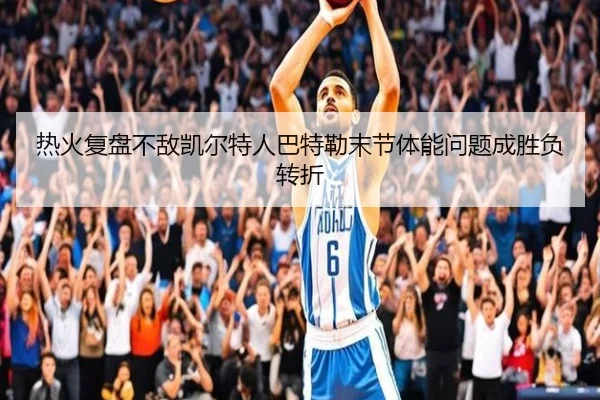 热火复盘不敌凯尔特人巴特勒末节体能问题成胜负转折
