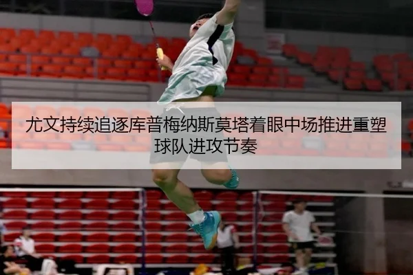 尤文持续追逐库普梅纳斯莫塔着眼中场推进重塑球队进攻节奏